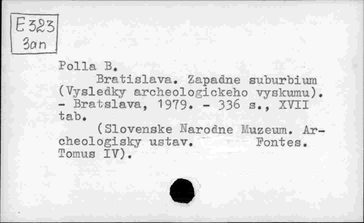 ﻿Є 5,23
Зои
Polla В.
Bratislava. Zapadne suburbium (Vysledky archeologickeho vyskumu), - Bratslava, 1979. - 336 s., XVII tab.
(Slovenske Narodne Muzeum. Ar-cheologisky ustav.	Fontes.
Tomus IV).